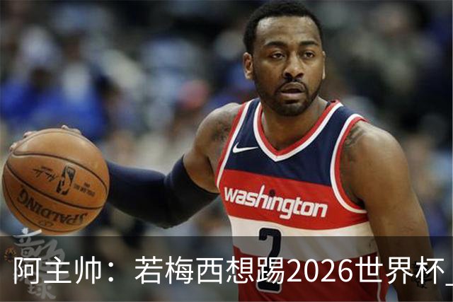阿主帅：若梅西想踢2026世界杯 会为他保留10号球衣